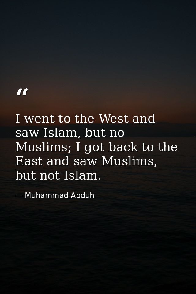 I went to the West and saw Islam, but no Muslims; I got back to the East and saw Muslims, but not Islam. — Muhammad Abduh