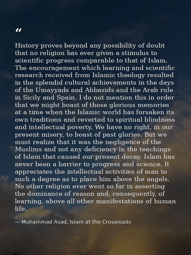 History proves beyond any possibility of doubt that no religion has ever given a stimulus to scientific progress compara — Muhammad Asad, Islam at the Crossroads