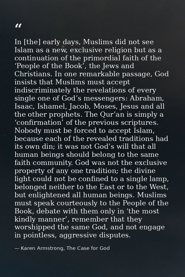In [the] early days, Muslims did not see Islam as a new, exclusive religion but as a continuation of the primordial fait — Karen Armstrong, The Case for God