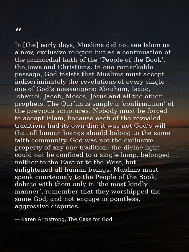 In [the] early days, Muslims did not see Islam as a new, exclusive religion but as a continuation of the primordial fait — Karen Armstrong, The Case for God