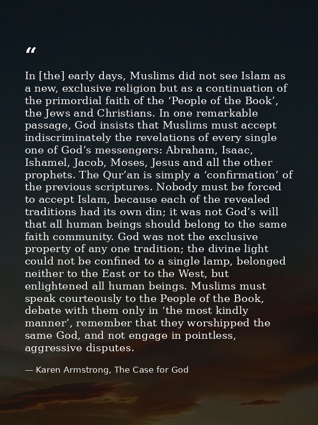 In [the] early days, Muslims did not see Islam as a new, exclusive religion but as a continuation of the primordial fait — Karen Armstrong, The Case for God