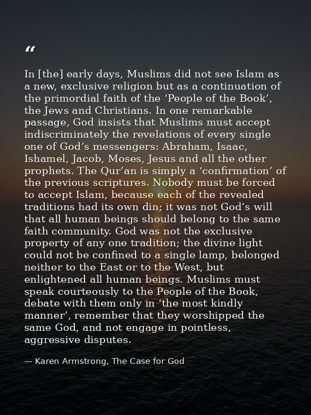 In [the] early days, Muslims did not see Islam as a new, exclusive religion but as a continuation of the primordial fait — Karen Armstrong, The Case for God