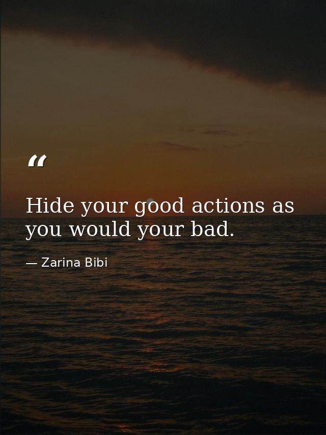 Hide your good actions as you would your bad. — Zarina Bibi