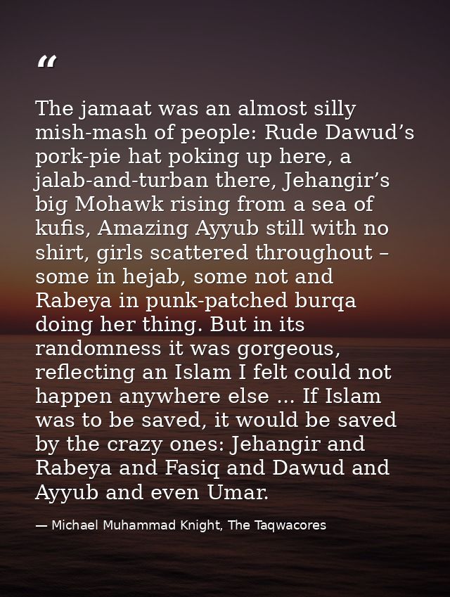 The jamaat was an almost silly mish-mash of people: Rude Dawud’s pork-pie hat poking up here, a jalab-and-turban there,  — Michael Muhammad Knight, The Taqwacores