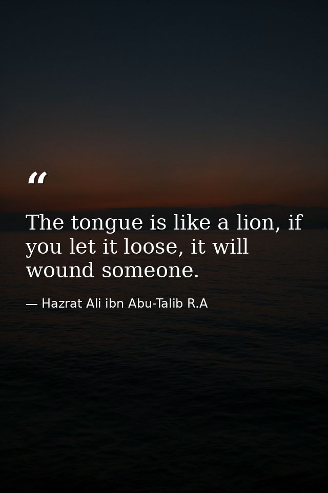 The tongue is like a lion, if you let it loose, it will wound someone. — Hazrat Ali ibn Abu-Talib R.A