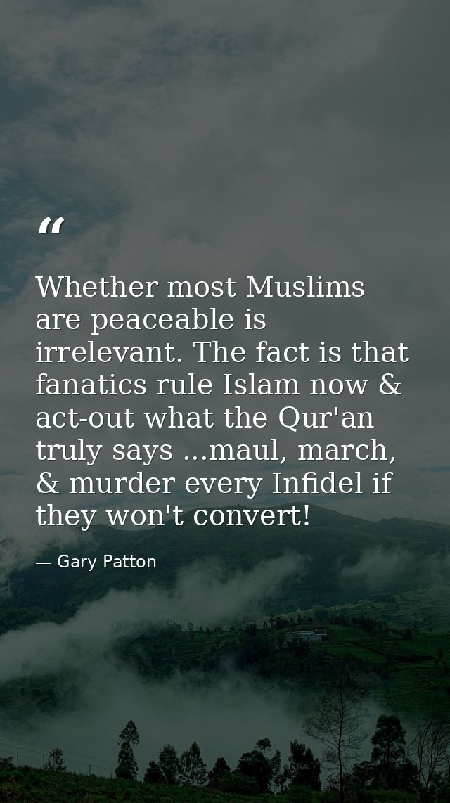 Whether most Muslims are peaceable is irrelevant. The fact is that fanatics rule Islam now & act-out what the Qur'an tru — Gary Patton