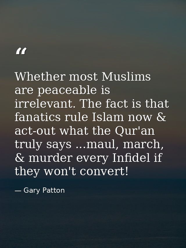 Whether most Muslims are peaceable is irrelevant. The fact is that fanatics rule Islam now & act-out what the Qur'an tru — Gary Patton