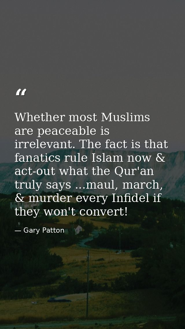 Whether most Muslims are peaceable is irrelevant. The fact is that fanatics rule Islam now & act-out what the Qur'an tru — Gary Patton