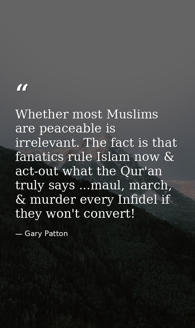 Whether most Muslims are peaceable is irrelevant. The fact is that fanatics rule Islam now & act-out what the Qur'an tru — Gary Patton
