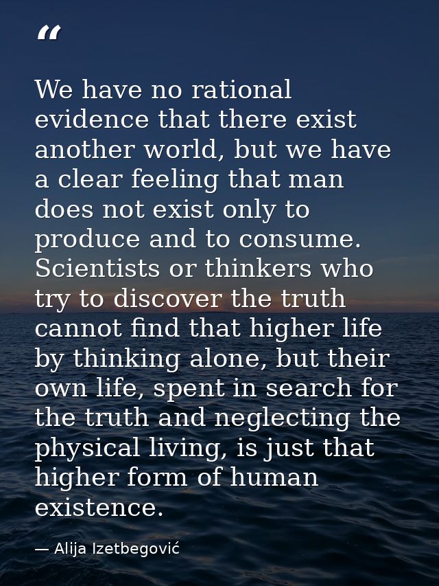We have no rational evidence that there exist another world, but we have a clear feeling that man does not exist only to — Alija Izetbegović