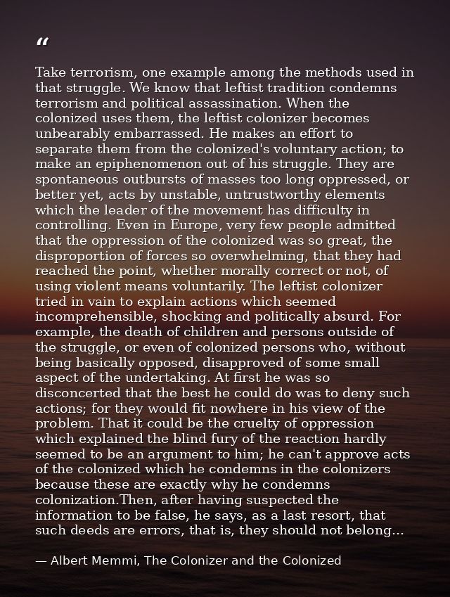 Take terrorism, one example among the methods used in that struggle. We know that leftist tradition condemns terrorism a — Albert Memmi, The Colonizer and the Colonized