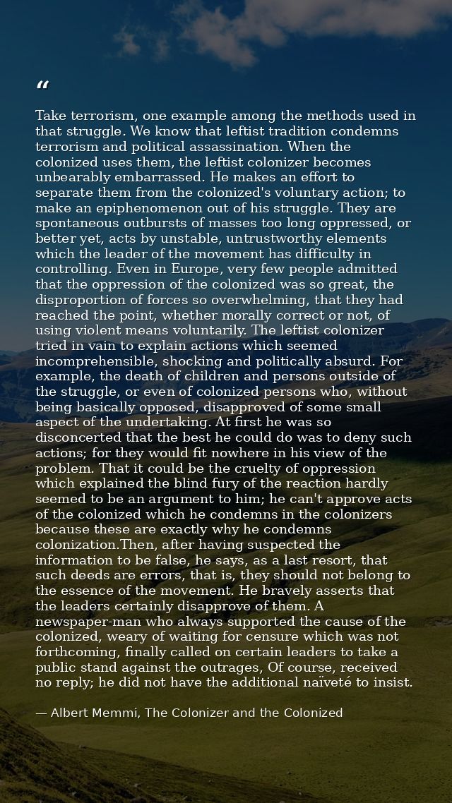 Take terrorism, one example among the methods used in that struggle. We know that leftist tradition condemns terrorism a — Albert Memmi, The Colonizer and the Colonized