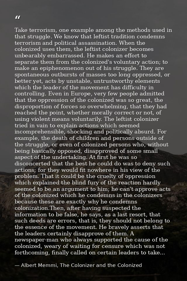 Take terrorism, one example among the methods used in that struggle. We know that leftist tradition condemns terrorism a — Albert Memmi, The Colonizer and the Colonized