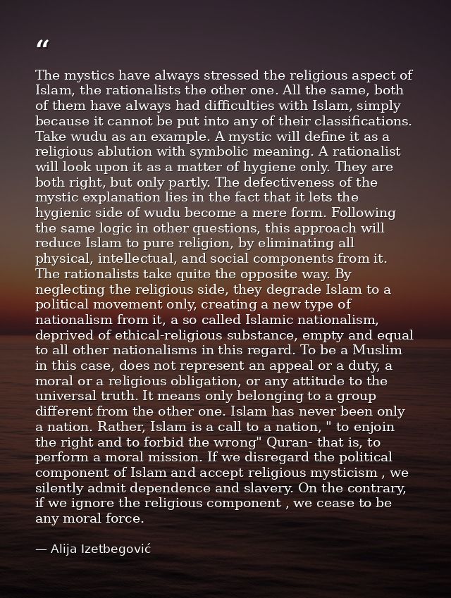 The mystics have always stressed the religious aspect of Islam, the rationalists the other one. All the same, both of th — Alija Izetbegović