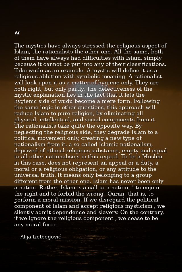 The mystics have always stressed the religious aspect of Islam, the rationalists the other one. All the same, both of th — Alija Izetbegović