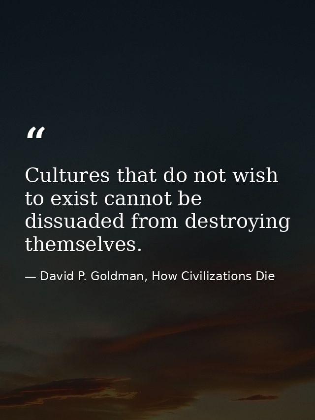 Cultures that do not wish to exist cannot be dissuaded from destroying themselves. — David P. Goldman, How Civilizations Die