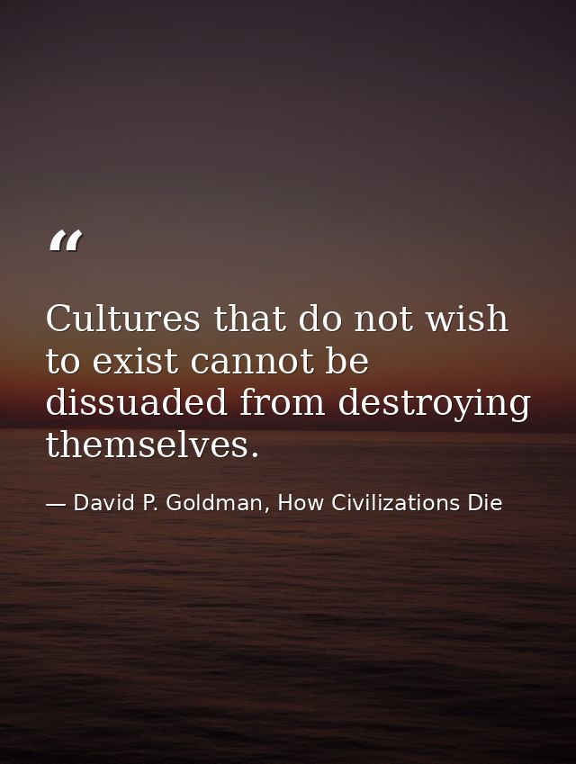 Cultures that do not wish to exist cannot be dissuaded from destroying themselves. — David P. Goldman, How Civilizations Die