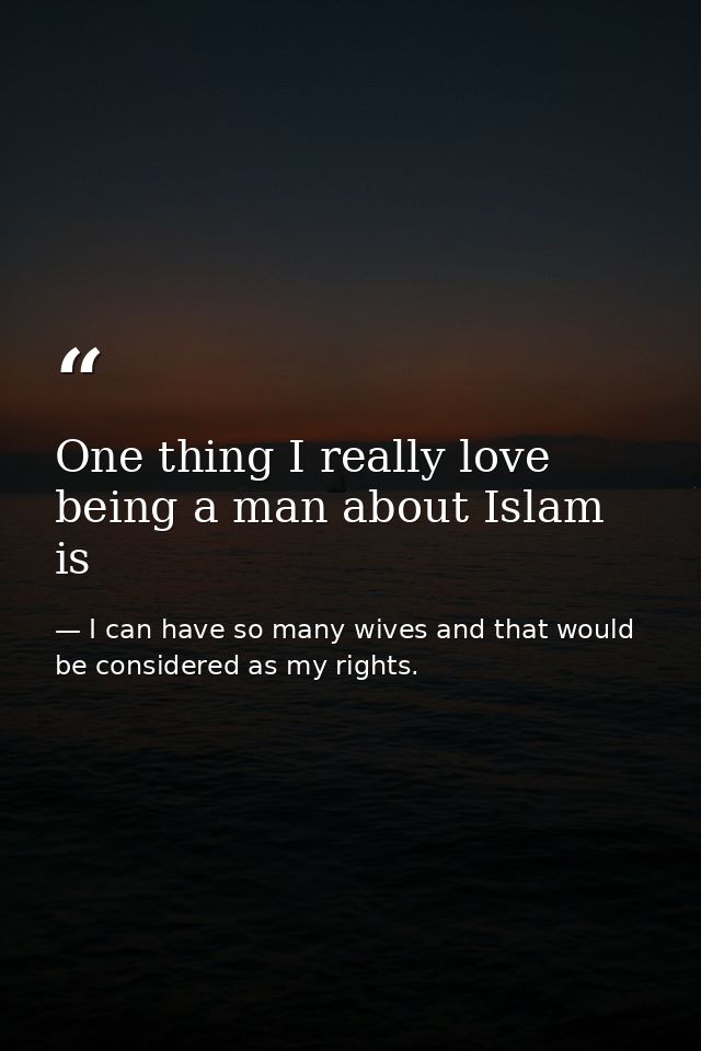 One thing I really love being a man about Islam is — I can have so many wives and that would be considered as my rights.
