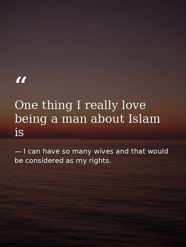 One thing I really love being a man about Islam is — I can have so many wives and that would be considered as my rights.