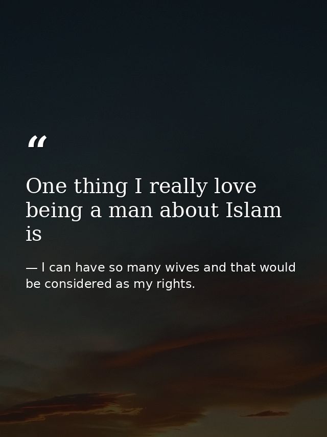 One thing I really love being a man about Islam is — I can have so many wives and that would be considered as my rights.