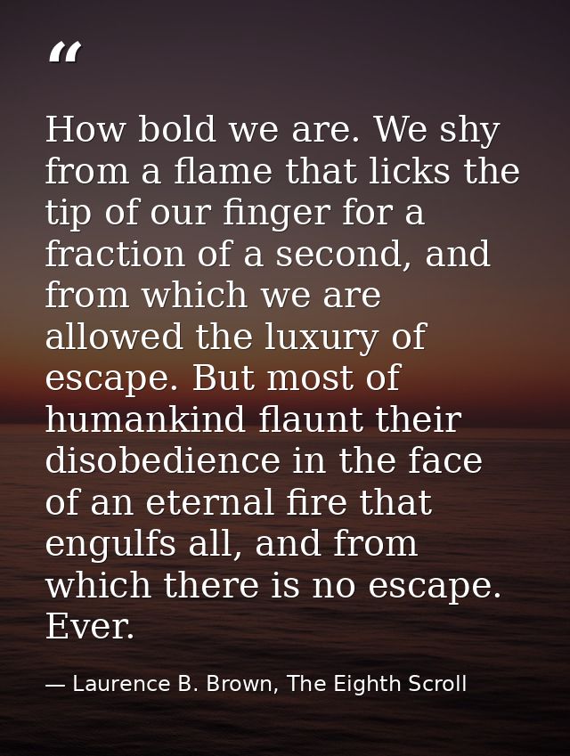 How bold we are. We shy from a flame that licks the tip of our finger for a fraction of a second, and from which we are  — Laurence B. Brown, The Eighth Scroll