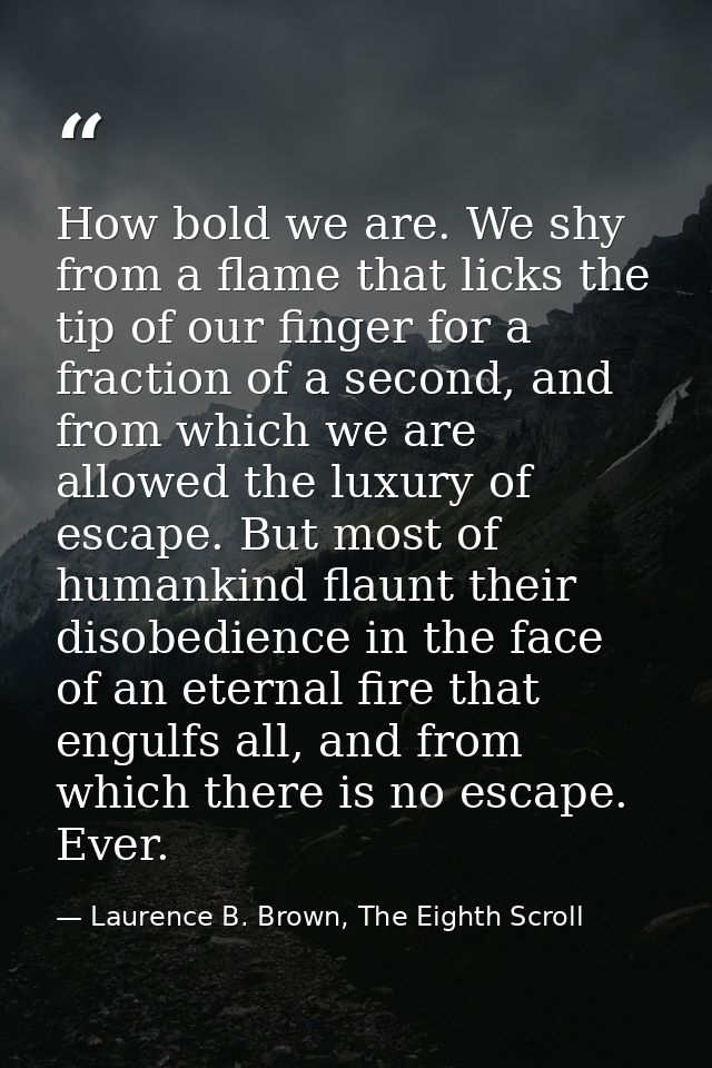 How bold we are. We shy from a flame that licks the tip of our finger for a fraction of a second, and from which we are  — Laurence B. Brown, The Eighth Scroll