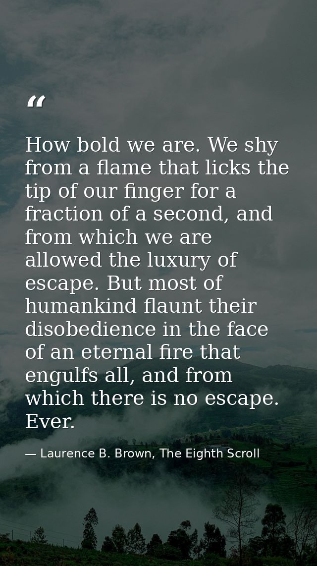 How bold we are. We shy from a flame that licks the tip of our finger for a fraction of a second, and from which we are  — Laurence B. Brown, The Eighth Scroll
