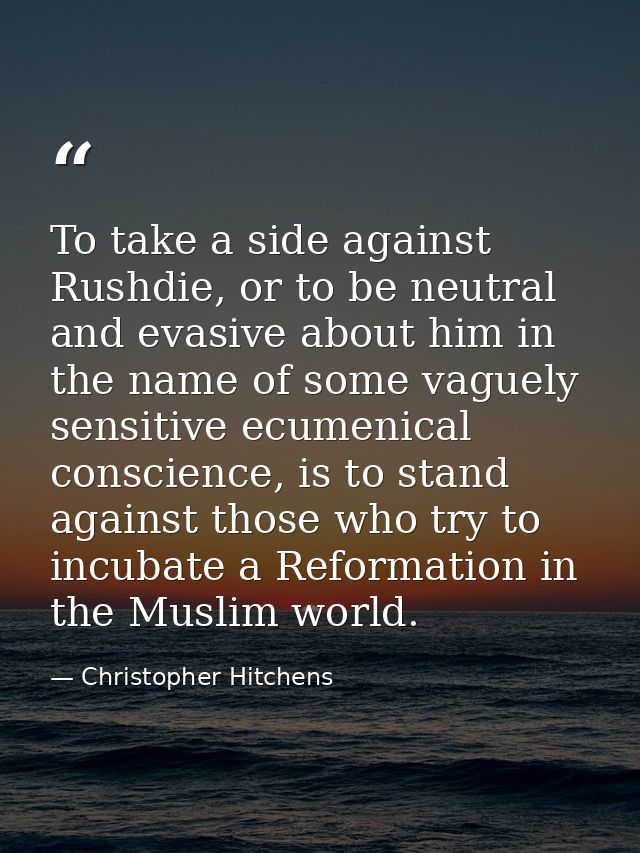 To take a side against Rushdie, or to be neutral and evasive about him in the name of some vaguely sensitive ecumenical  — Christopher Hitchens