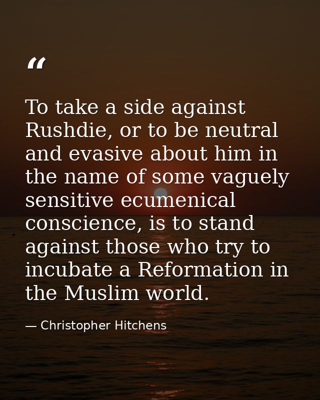 To take a side against Rushdie, or to be neutral and evasive about him in the name of some vaguely sensitive ecumenical  — Christopher Hitchens