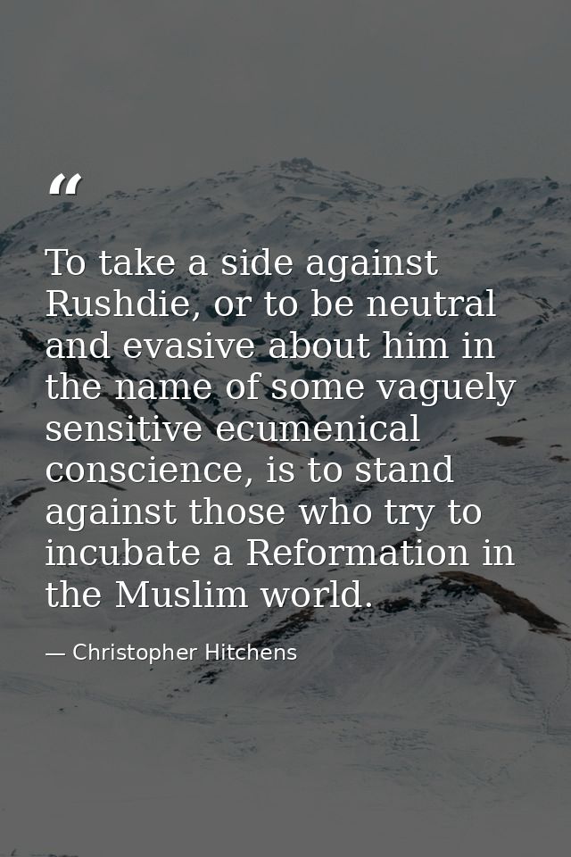 To take a side against Rushdie, or to be neutral and evasive about him in the name of some vaguely sensitive ecumenical  — Christopher Hitchens