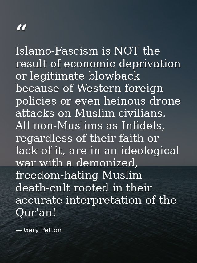 Islamo-Fascism is NOT the result of economic deprivation or legitimate blowback because of Western foreign policies or e — Gary Patton