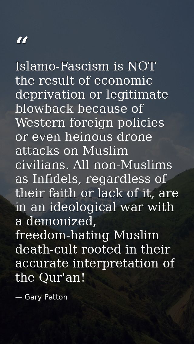 Islamo-Fascism is NOT the result of economic deprivation or legitimate blowback because of Western foreign policies or e — Gary Patton