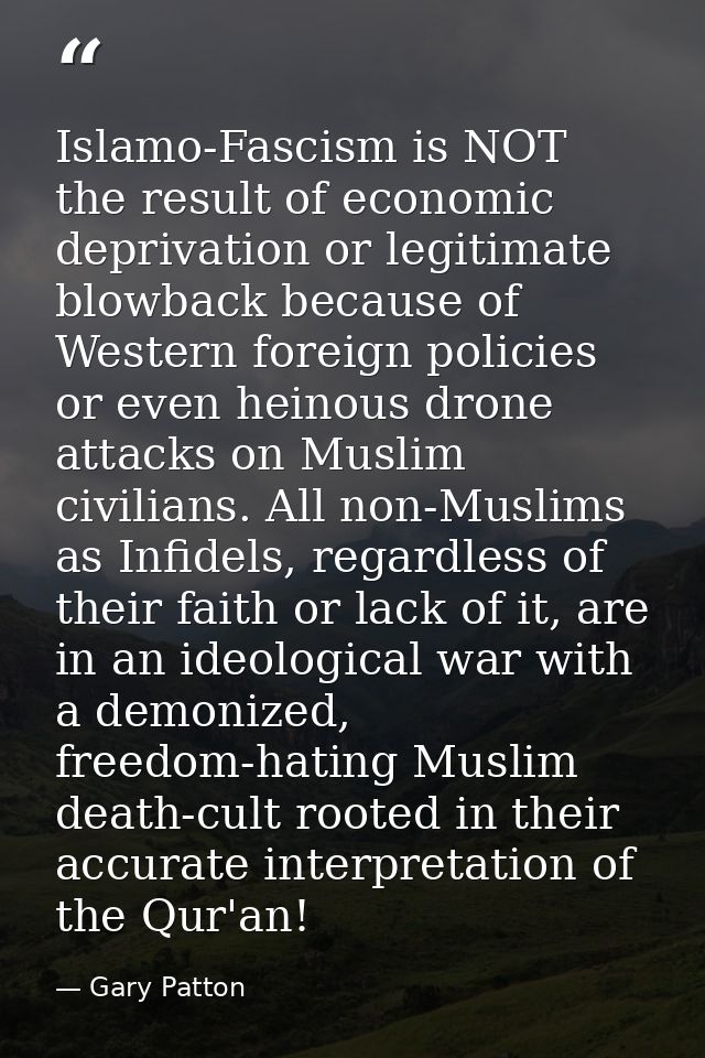Islamo-Fascism is NOT the result of economic deprivation or legitimate blowback because of Western foreign policies or e — Gary Patton