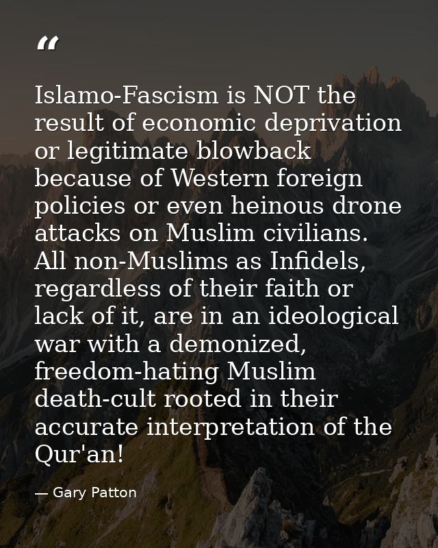 Islamo-Fascism is NOT the result of economic deprivation or legitimate blowback because of Western foreign policies or e — Gary Patton