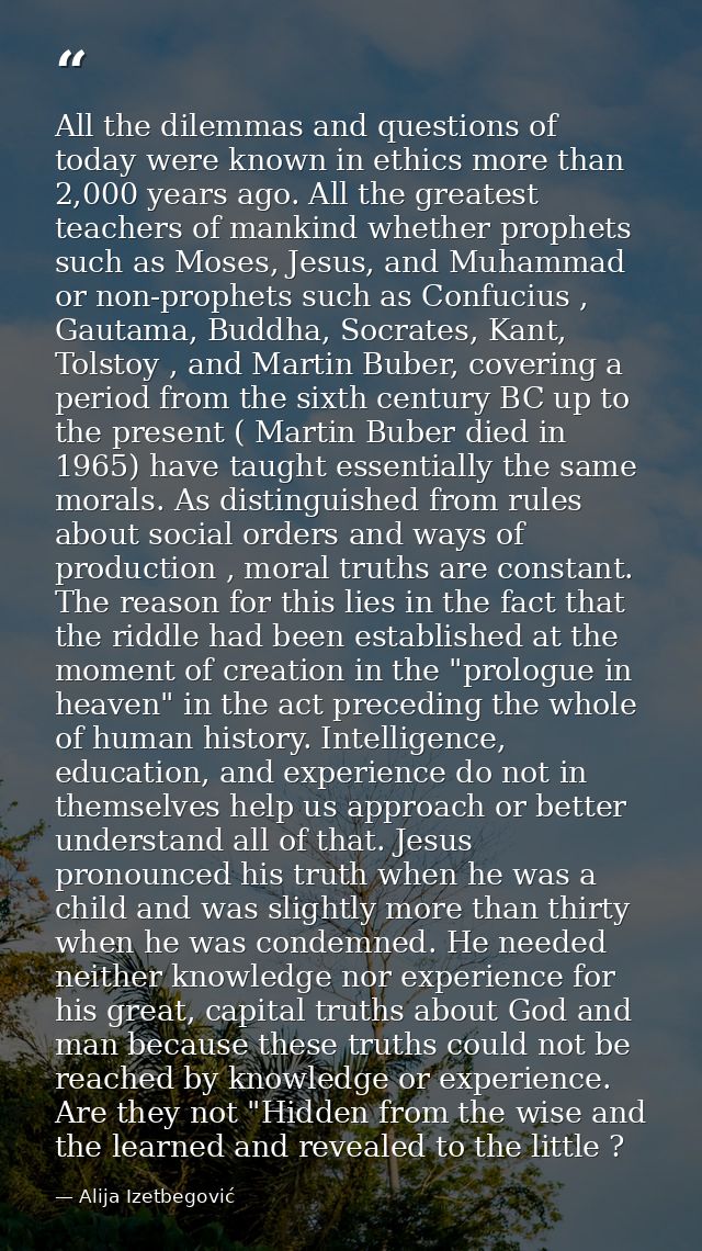 All the dilemmas and questions of today were known in ethics more than 2,000 years ago. All the greatest teachers of man — Alija Izetbegović