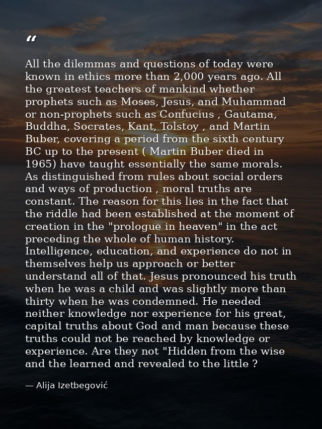 All the dilemmas and questions of today were known in ethics more than 2,000 years ago. All the greatest teachers of man — Alija Izetbegović