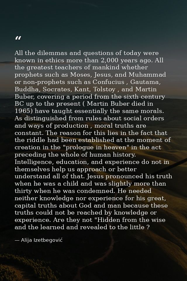 All the dilemmas and questions of today were known in ethics more than 2,000 years ago. All the greatest teachers of man — Alija Izetbegović