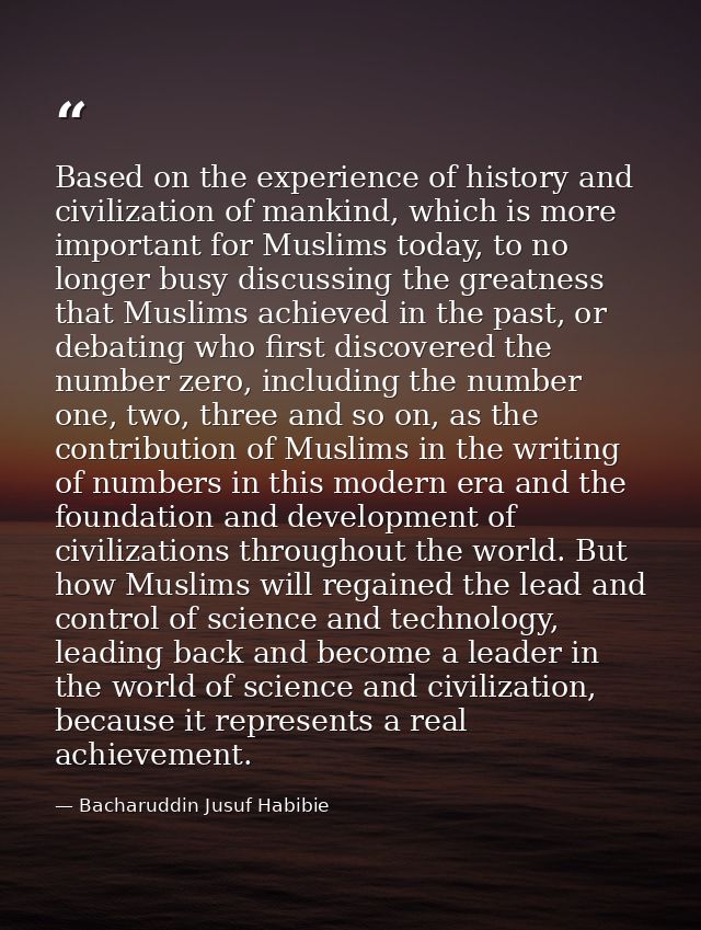 Based on the experience of history and civilization of mankind, which is more important for Muslims today, to no longer  — Bacharuddin Jusuf Habibie