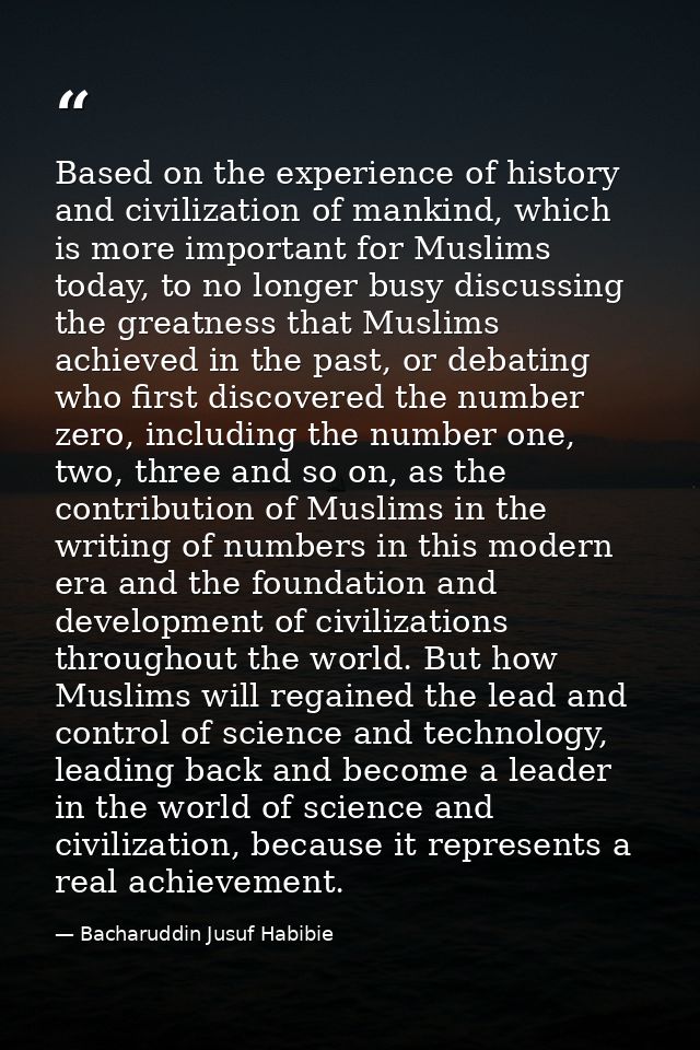 Based on the experience of history and civilization of mankind, which is more important for Muslims today, to no longer  — Bacharuddin Jusuf Habibie