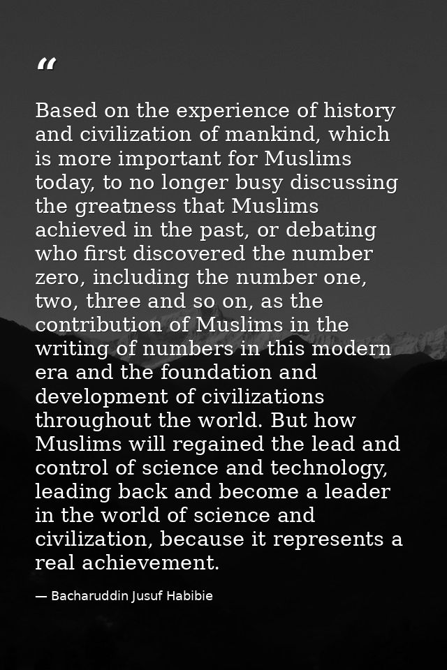 Based on the experience of history and civilization of mankind, which is more important for Muslims today, to no longer  — Bacharuddin Jusuf Habibie