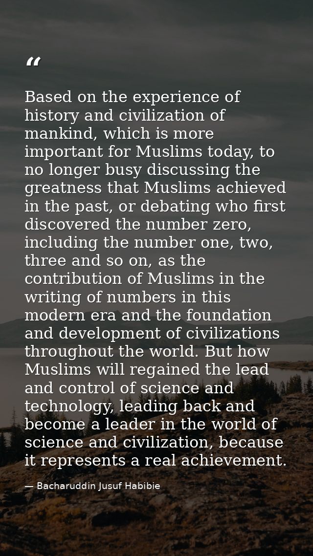 Based on the experience of history and civilization of mankind, which is more important for Muslims today, to no longer  — Bacharuddin Jusuf Habibie