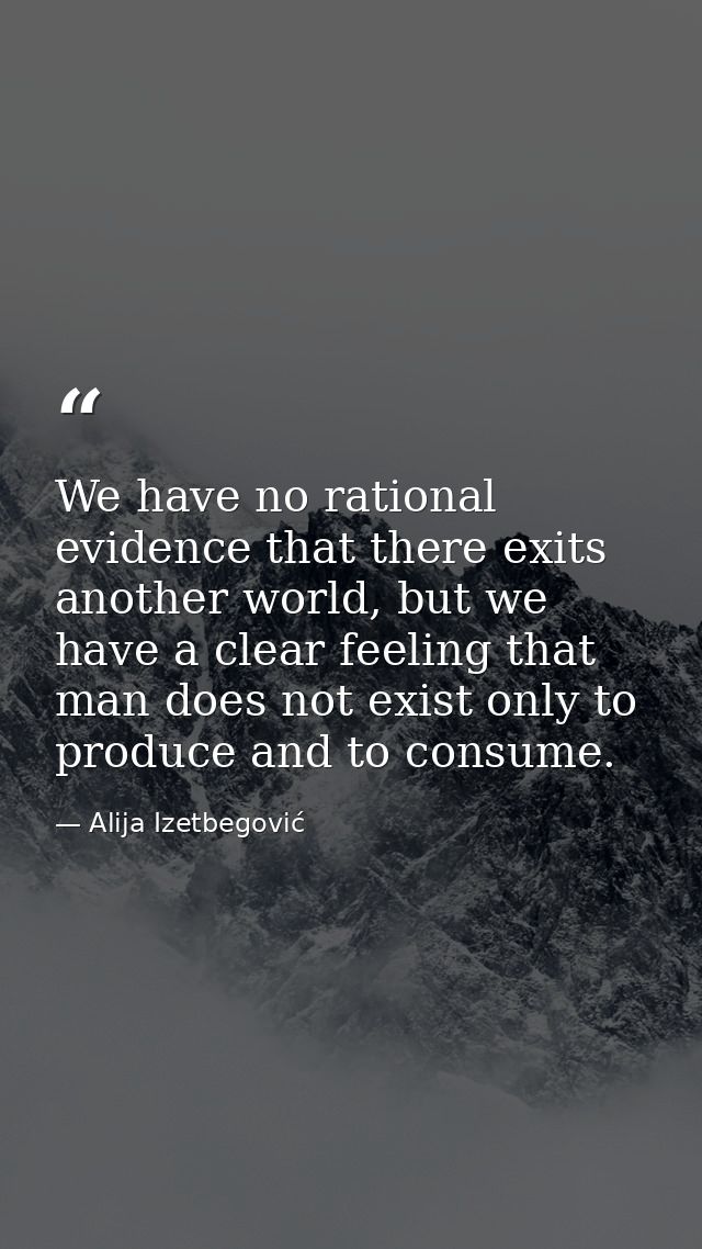 We have no rational evidence that there exits another world, but we have a clear feeling that man does not exist only to — Alija Izetbegović