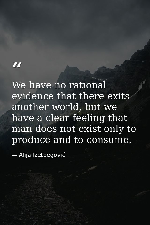 We have no rational evidence that there exits another world, but we have a clear feeling that man does not exist only to — Alija Izetbegović