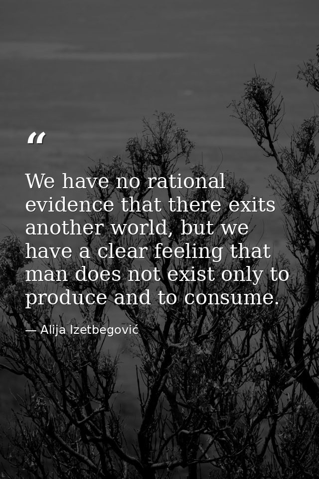 We have no rational evidence that there exits another world, but we have a clear feeling that man does not exist only to — Alija Izetbegović