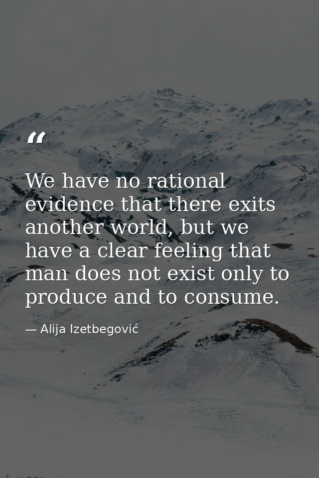 We have no rational evidence that there exits another world, but we have a clear feeling that man does not exist only to — Alija Izetbegović