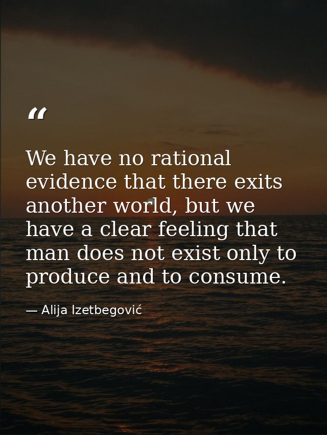 We have no rational evidence that there exits another world, but we have a clear feeling that man does not exist only to — Alija Izetbegović