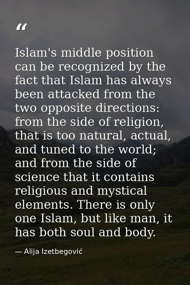Islam's middle position can be recognized by the fact that Islam has always been attacked from the two opposite directio — Alija Izetbegović