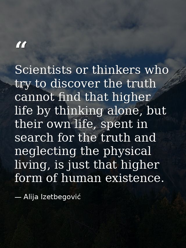Scientists or thinkers who try to discover the truth cannot find that higher life by thinking alone, but their own life, — Alija Izetbegović