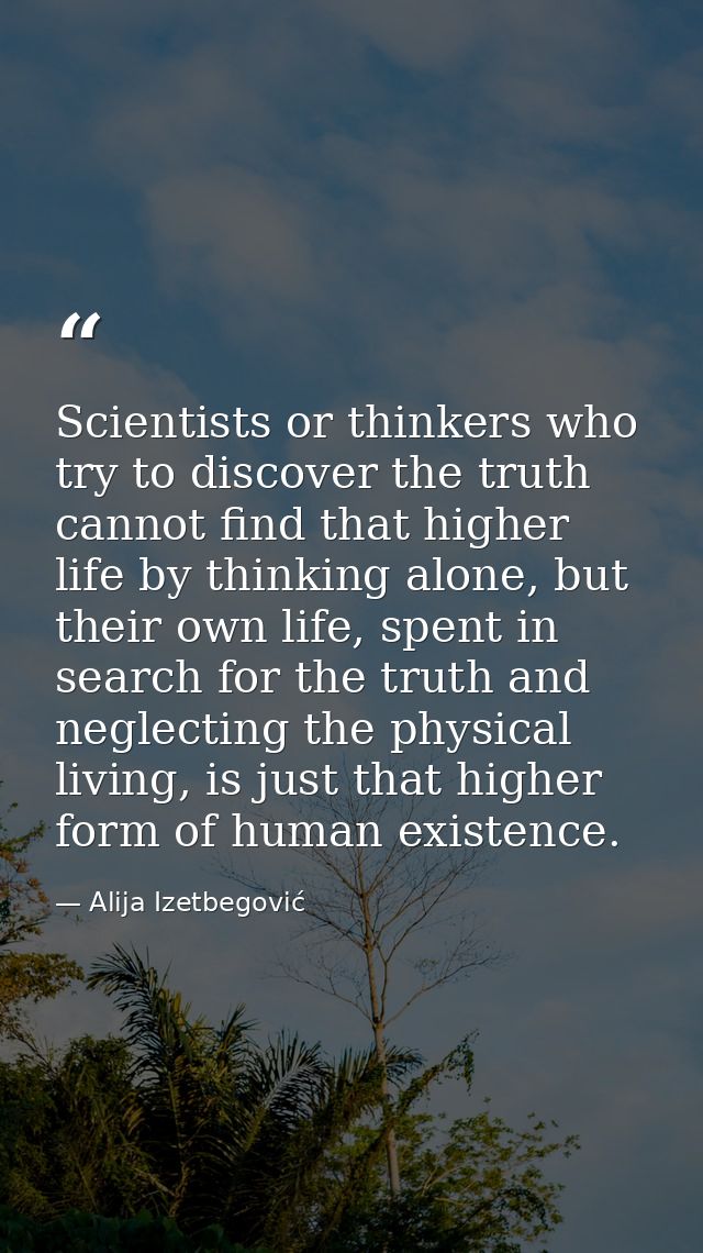 Scientists or thinkers who try to discover the truth cannot find that higher life by thinking alone, but their own life, — Alija Izetbegović