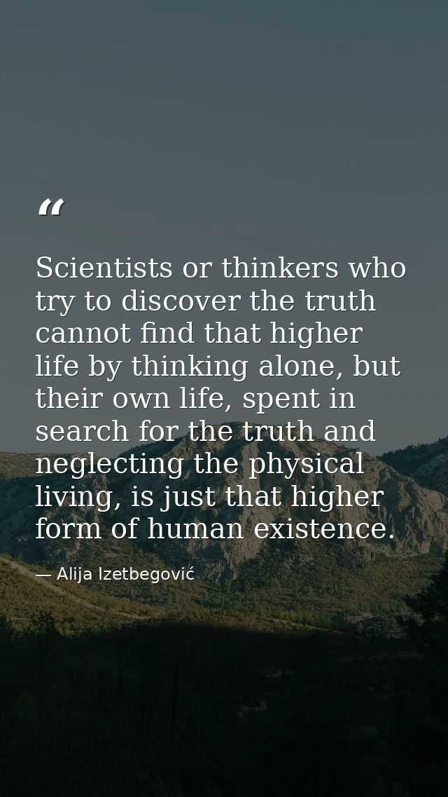 Scientists or thinkers who try to discover the truth cannot find that higher life by thinking alone, but their own life, — Alija Izetbegović